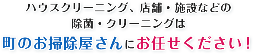 ハウスクリーニング、店舗・施設などの除菌・クリーニングは町のお掃除屋さんにお任せください！